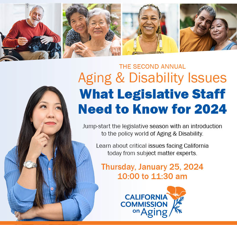 Thursday, January 25, 2024, 10 to 11:30 am, jump-start the legislative season with an introduction to the policy world of Aging & disability. Learn about critical issues facing California today from subject matter experts.